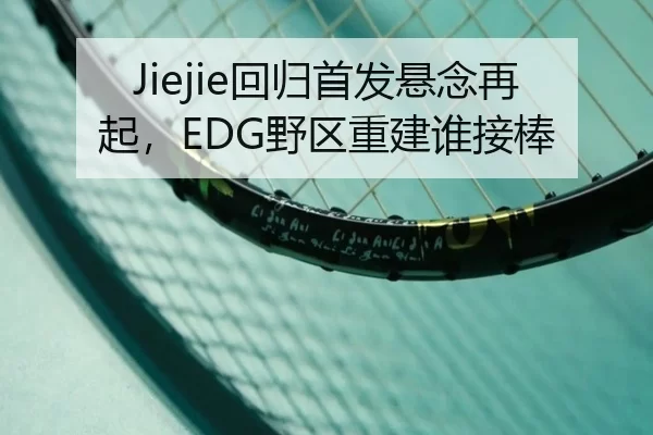 Jiejie回归首发悬念再起，EDG野区重建谁接棒
